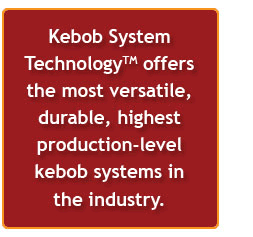 Kebob System Technology offers the most versatile, durable, highest production-level kebob systems in the industry.