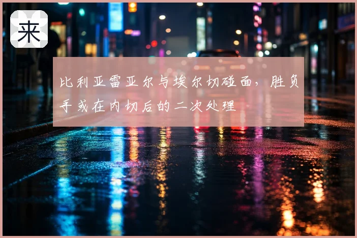比利亚雷亚尔与埃尔切碰面,胜负手或在内切后的二次处理